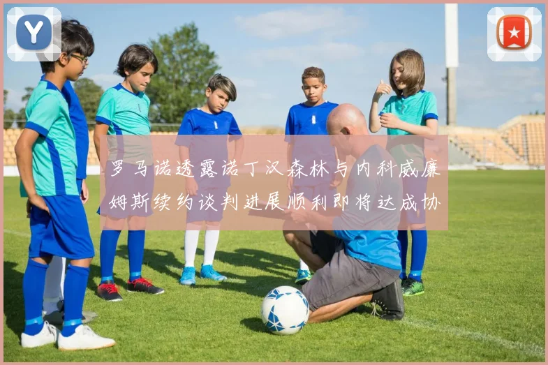 罗马诺透露诺丁汉森林与内科威廉姆斯续约谈判进展顺利即将达成协议