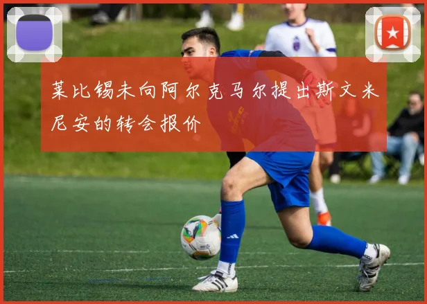 莱比锡未向阿尔克马尔提出斯文米尼安的转会报价