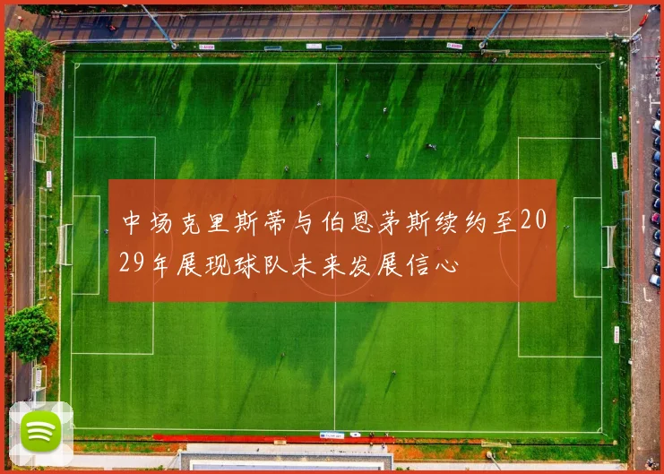 中场克里斯蒂与伯恩茅斯续约至2029年展现球队未来发展信心