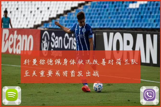 科曼称德佩身体状况改善对荷兰队至关重要或将首发出战
