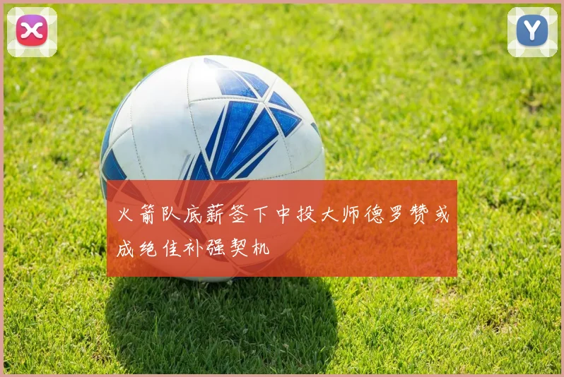 火箭队底薪签下中投大师德罗赞或成绝佳补强契机