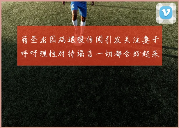 蒋圣龙因病退役传闻引发关注妻子呼吁理性对待谣言一切都会好起来