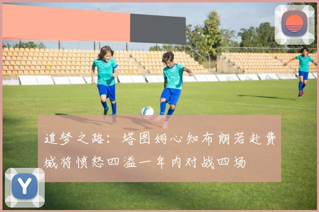 追梦之路：塔图姆心知布朗若赴费城将愤怒四溢一年内对战四场
