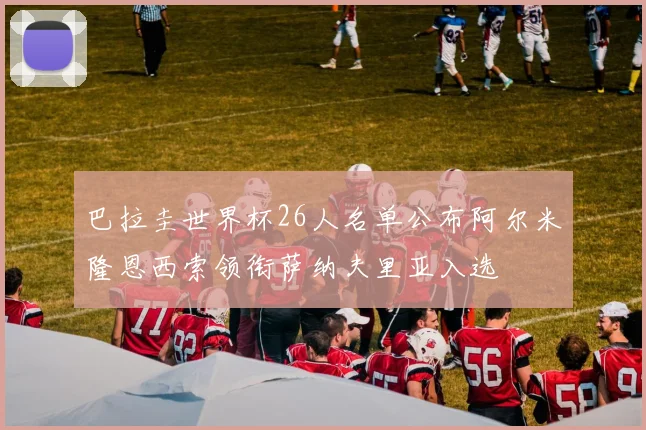 巴拉圭世界杯26人名单公布阿尔米隆恩西索领衔萨纳夫里亚入选