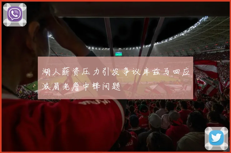 湖人薪资压力引发争议库兹马回应浓眉老詹中锋问题