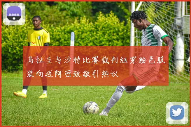 乌拉圭与沙特比赛裁判组穿粉色服装向迈阿密致敬引热议