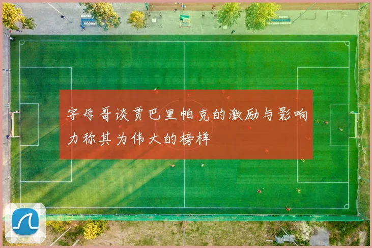 字母哥谈贾巴里帕克的激励与影响力称其为伟大的榜样