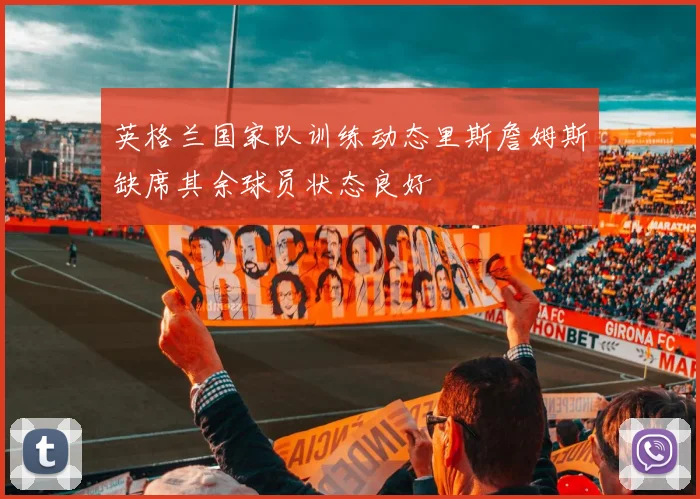 英格兰国家队训练动态里斯詹姆斯缺席其余球员状态良好