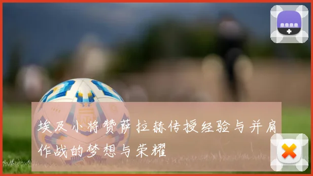 埃及小将赞萨拉赫传授经验与并肩作战的梦想与荣耀
