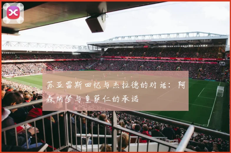 苏亚雷斯回忆与杰拉德的对话：阿森纳梦与皇萨仁的承诺