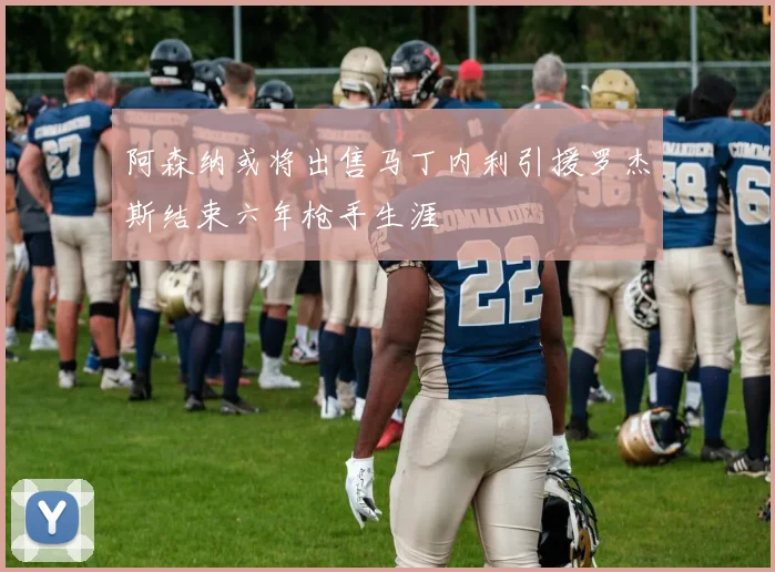 阿森纳或将出售马丁内利引援罗杰斯结束六年枪手生涯