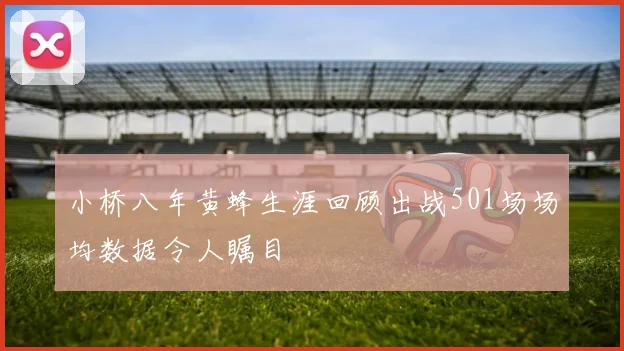 小桥八年黄蜂生涯回顾出战501场场均数据令人瞩目