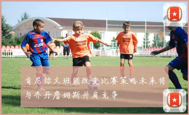 肯尼称文班能改变比赛策略未来将与乔丹詹姆斯并肩竞争