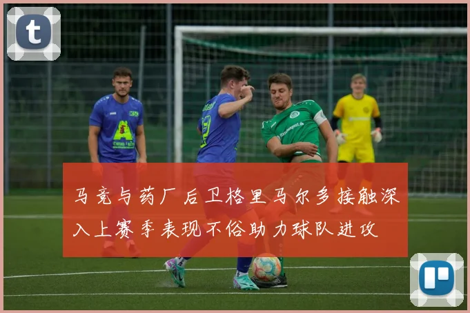 马竞与药厂后卫格里马尔多接触深入上赛季表现不俗助力球队进攻