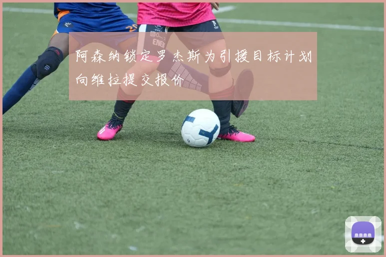 阿森纳锁定罗杰斯为引援目标计划向维拉提交报价