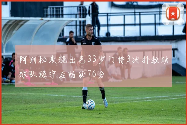 阿利松表现出色33岁门将3次扑救助球队稳守后防获76分