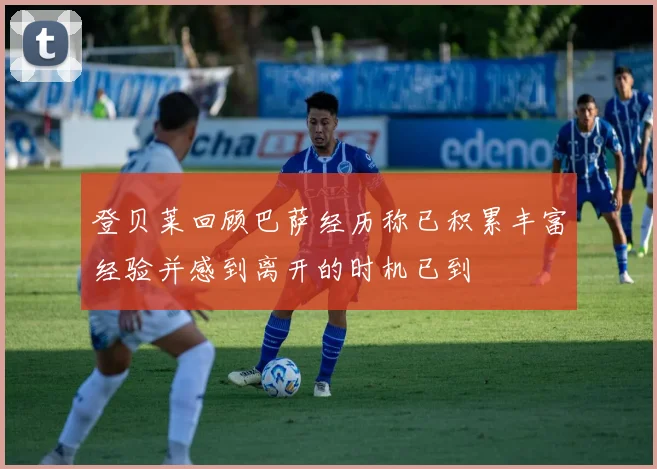 登贝莱回顾巴萨经历称已积累丰富经验并感到离开的时机已到