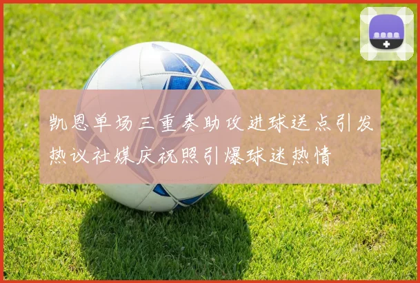 凯恩单场三重奏助攻进球送点引发热议社媒庆祝照引爆球迷热情