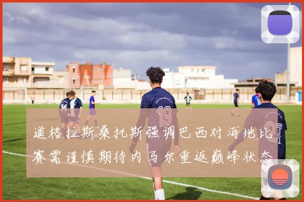 道格拉斯桑托斯强调巴西对海地比赛需谨慎期待内马尔重返巅峰状态