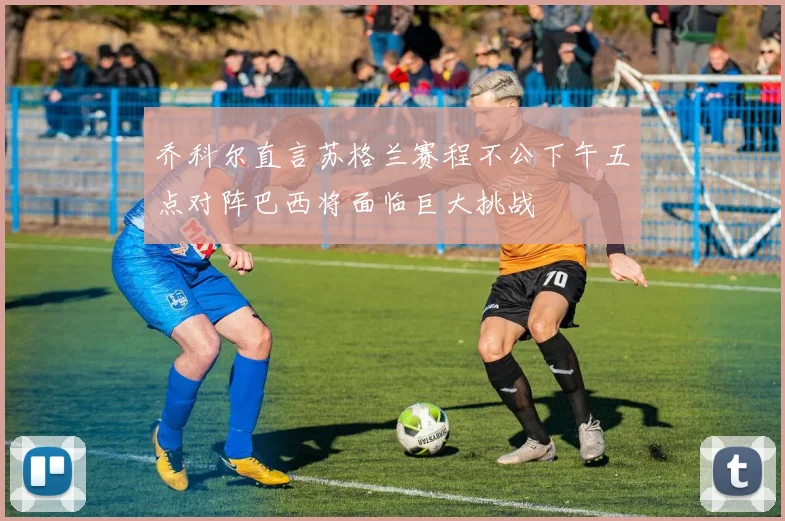 乔科尔直言苏格兰赛程不公下午五点对阵巴西将面临巨大挑战