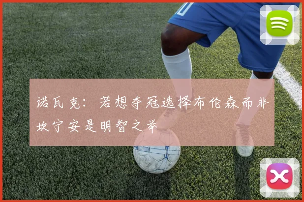 诺瓦克：若想夺冠选择布伦森而非坎宁安是明智之举
