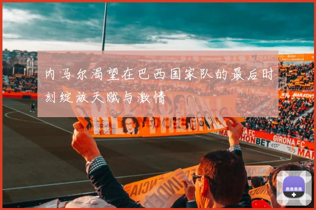 内马尔渴望在巴西国家队的最后时刻绽放天赋与激情